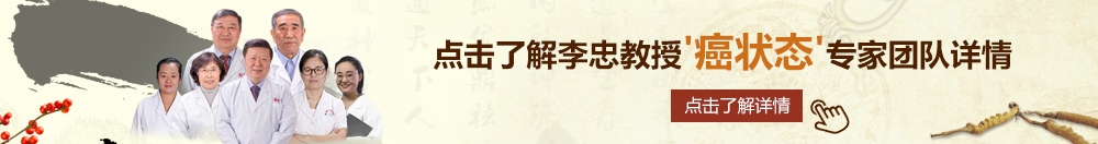 把鸡放进女生逼里乱操北京御方堂李忠教授“癌状态”专家团队详细信息